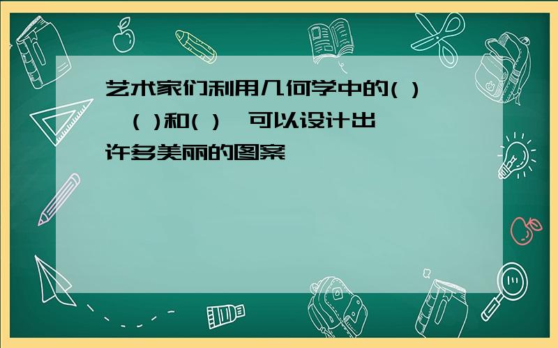 艺术家们利用几何学中的( )、( )和( ),可以设计出许多美丽的图案