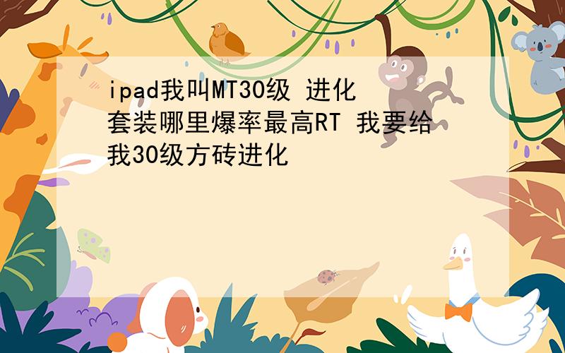 ipad我叫MT30级 进化套装哪里爆率最高RT 我要给我30级方砖进化