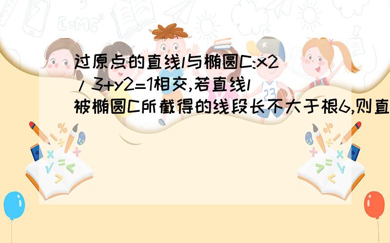 过原点的直线l与椭圆C:x2/3+y2=1相交,若直线l被椭圆C所截得的线段长不大于根6,则直线l的倾斜角的取值范这道题的正确答案是[45度,135度]