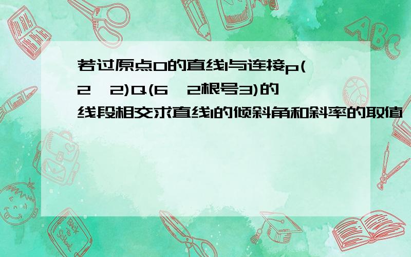 若过原点O的直线l与连接p(2,2)Q(6,2根号3)的线段相交求直线l的倾斜角和斜率的取值