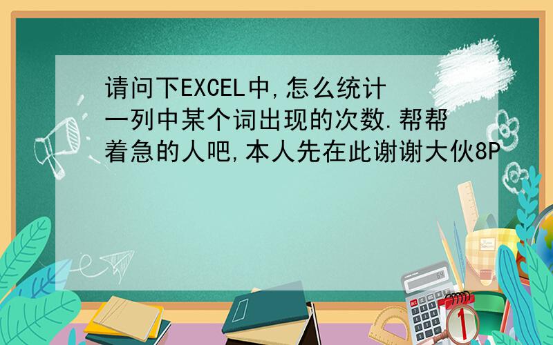 请问下EXCEL中,怎么统计一列中某个词出现的次数.帮帮着急的人吧,本人先在此谢谢大伙8P