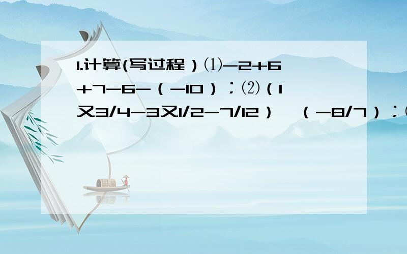 1.计算(写过程）⑴-2+6+7-6-（-10）；⑵（1又3/4-3又1/2-7/12）×（-8/7）；⑶4.98÷（-1/5）；⑷2-3的绝对值-（2-3）；⑸-0.25×（-2）^3-「4÷（-2/3）^2+1」.