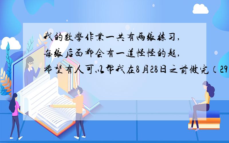 我的数学作业一共有两张练习,每张后面都会有一道怪怪的题,希望有人可以帮我在8月28日之前做完（29号报到）1了解负数有理数的由来2研究出几条藏在小九九中的秘密这个恩。可以简练一点