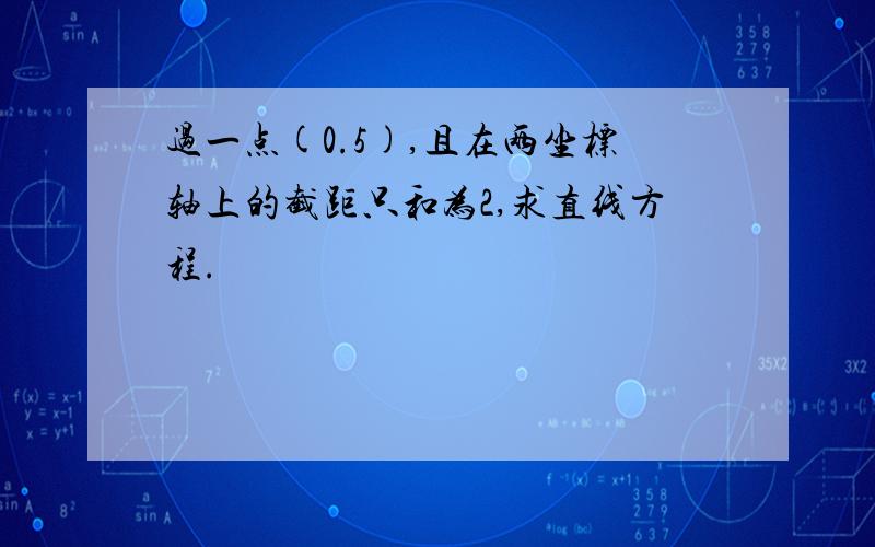 过一点(0.5),且在两坐标轴上的截距只和为2,求直线方程.