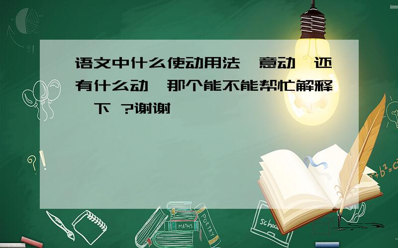 语文中什么使动用法,意动,还有什么动,那个能不能帮忙解释一下 ?谢谢