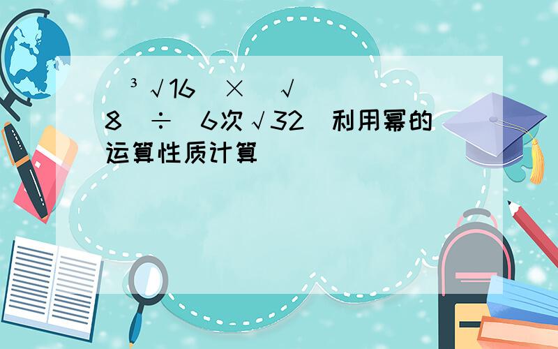 （³√16）×（√8）÷（6次√32）利用幂的运算性质计算