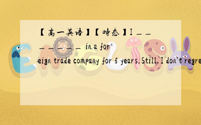 【高一英语】【时态】I _______ in a foreign trade company for 5 years.Still,I don't regret giving up the well-paid job.A.workedB.have workedC.was workingD.had worked【为什么不用完成时】