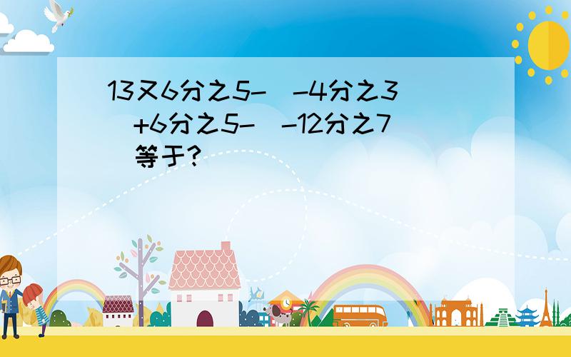 13又6分之5-(-4分之3)+6分之5-(-12分之7)等于?