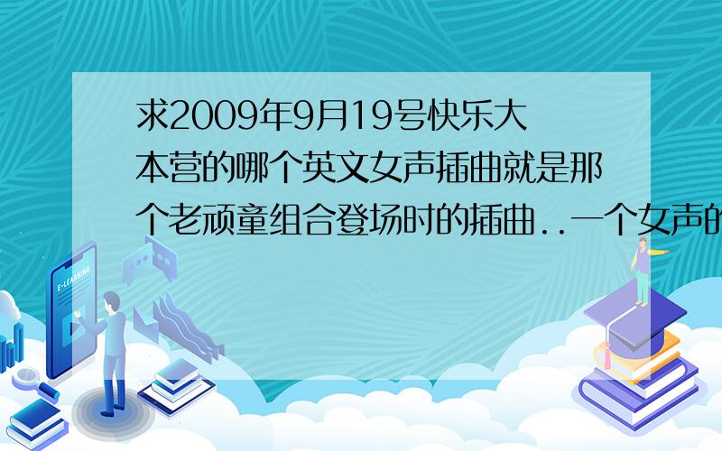 求2009年9月19号快乐大本营的哪个英文女声插曲就是那个老顽童组合登场时的插曲..一个女声的英文歌曲..好像是什么help me help me..在PPS里面的1小时04分钟处