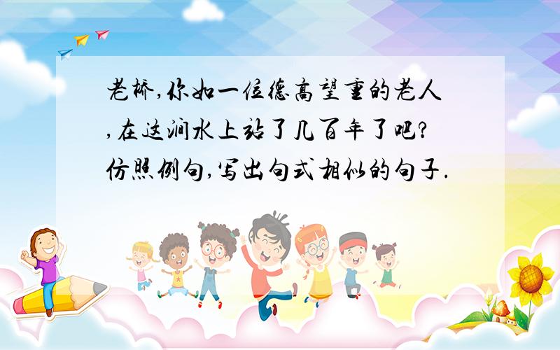 老桥,你如一位德高望重的老人,在这涧水上站了几百年了吧?仿照例句,写出句式相似的句子.