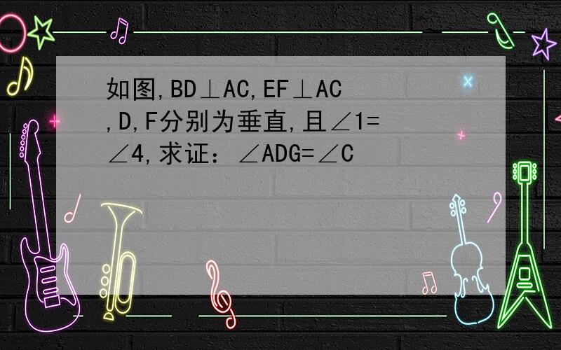 如图,BD⊥AC,EF⊥AC,D,F分别为垂直,且∠1=∠4,求证：∠ADG=∠C