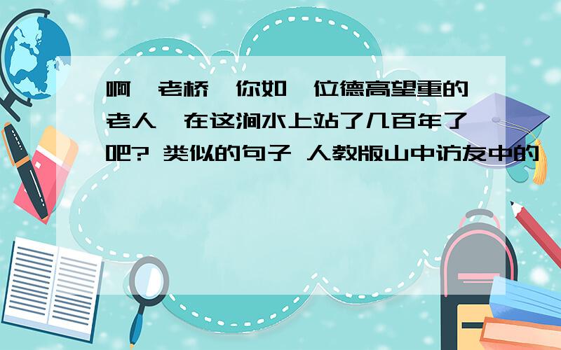 啊,老桥,你如一位德高望重的老人,在这涧水上站了几百年了吧? 类似的句子 人教版山中访友中的