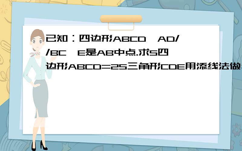 已知：四边形ABCD,AD//BC,E是AB中点.求S四边形ABCD=2S三角形CDE用添线法做 最好不要用算面积公式 重金答谢如果是：S四=(AD+BC)*高/2 SAED+SBEC=(AD*高/2)/2+(BC*高/2)/2 上面2个一减 SAED+SBEC=SCDE说明下既然AF