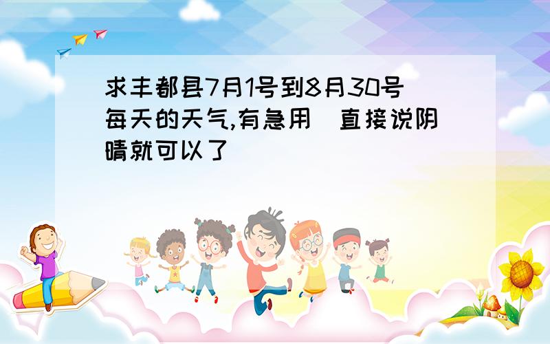 求丰都县7月1号到8月30号每天的天气,有急用(直接说阴晴就可以了)