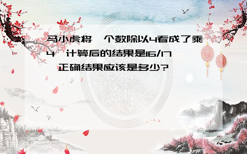 马小虎将一个数除以4看成了乘4,计算后的结果是16/17,正确结果应该是多少?