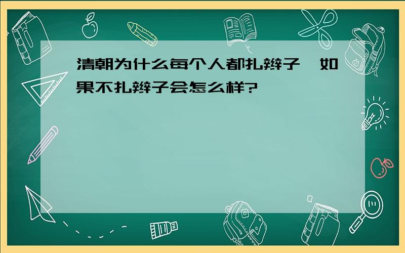 清朝为什么每个人都扎辫子,如果不扎辫子会怎么样?