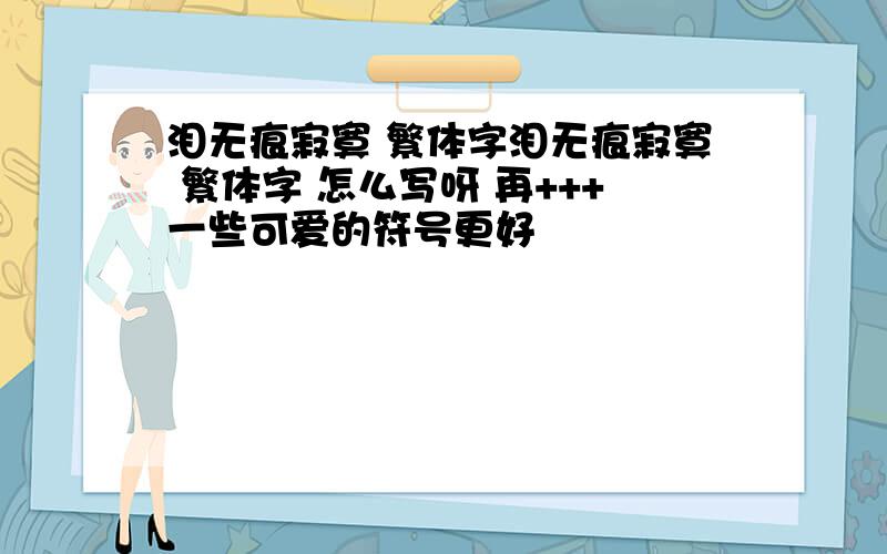 泪无痕寂寞 繁体字泪无痕寂寞 繁体字 怎么写呀 再+++一些可爱的符号更好