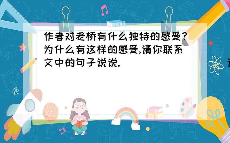 作者对老桥有什么独特的感受?为什么有这样的感受,请你联系文中的句子说说.__________请写下你对老桥的独特感受：老桥,你如一位_____的老人,在这涧水上站了几百年了吧?