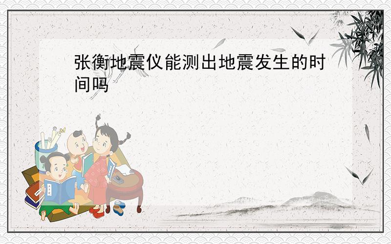 张衡地震仪能测出地震发生的时间吗