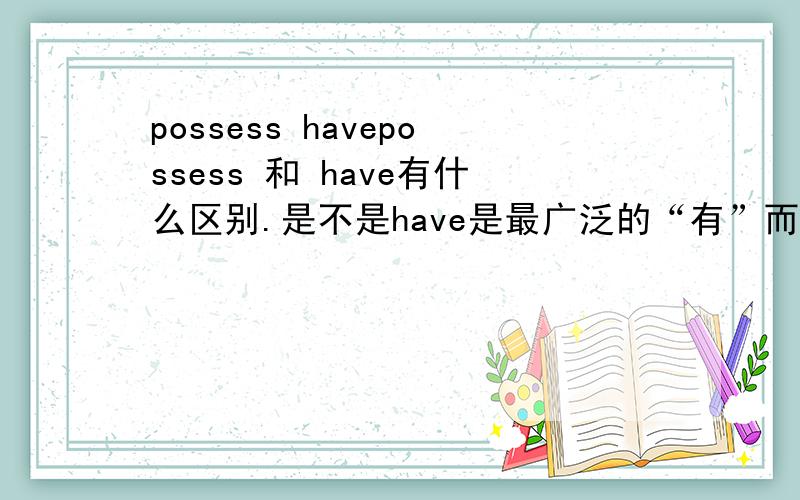 possess havepossess 和 have有什么区别.是不是have是最广泛的“有”而possess强调“拥有 支配权 所有权”?比如 我能不能说我possess a firend?或者possess a question?