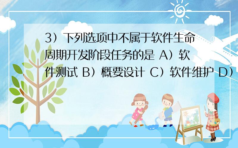 3）下列选项中不属于软件生命周期开发阶段任务的是 A）软件测试 B）概要设计 C）软件维护 D）详细设计