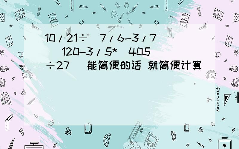 10/21÷（7/6-3/7） 120-3/5*（405÷27） 能简便的话 就简便计算