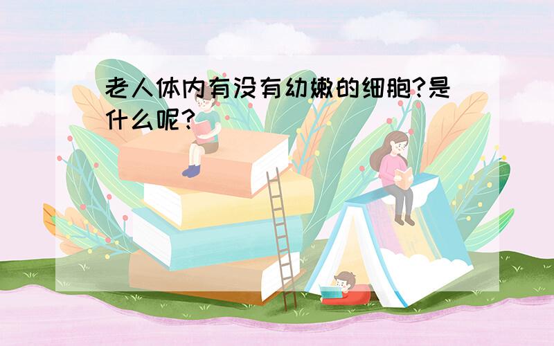 老人体内有没有幼嫩的细胞?是什么呢?