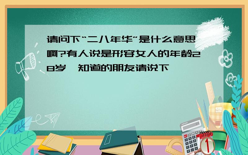 请问下“二八年华”是什么意思啊?有人说是形容女人的年龄28岁,知道的朋友请说下噢,