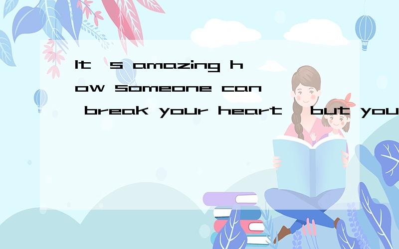 It's amazing how someone can break your heart, but you still love them with all the little pieces.此英文求解,谢谢!