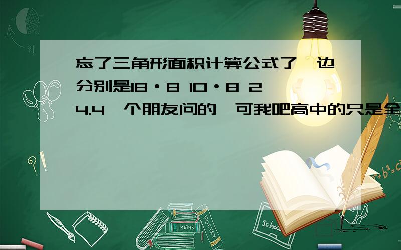 忘了三角形面积计算公式了,边分别是18·8 10·8 24.4一个朋友问的,可我吧高中的只是全忘了,