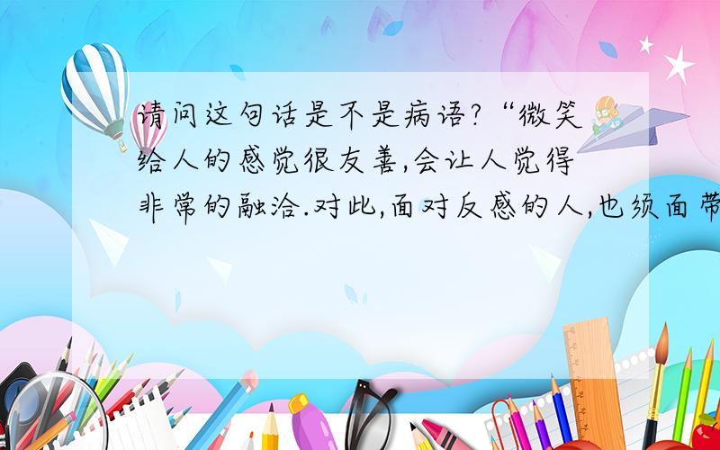 请问这句话是不是病语?“微笑给人的感觉很友善,会让人觉得非常的融洽.对此,面对反感的人,也须面带微笑.”