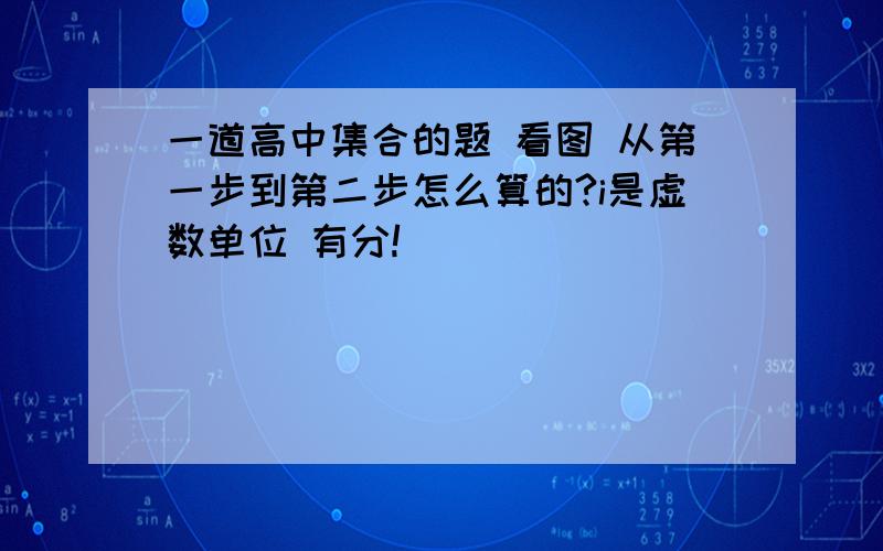 一道高中集合的题 看图 从第一步到第二步怎么算的?i是虚数单位 有分!