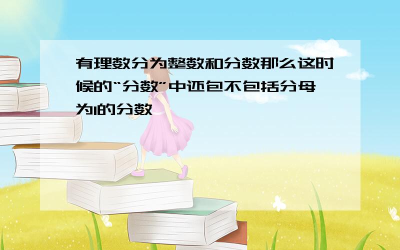 有理数分为整数和分数那么这时候的“分数”中还包不包括分母为1的分数