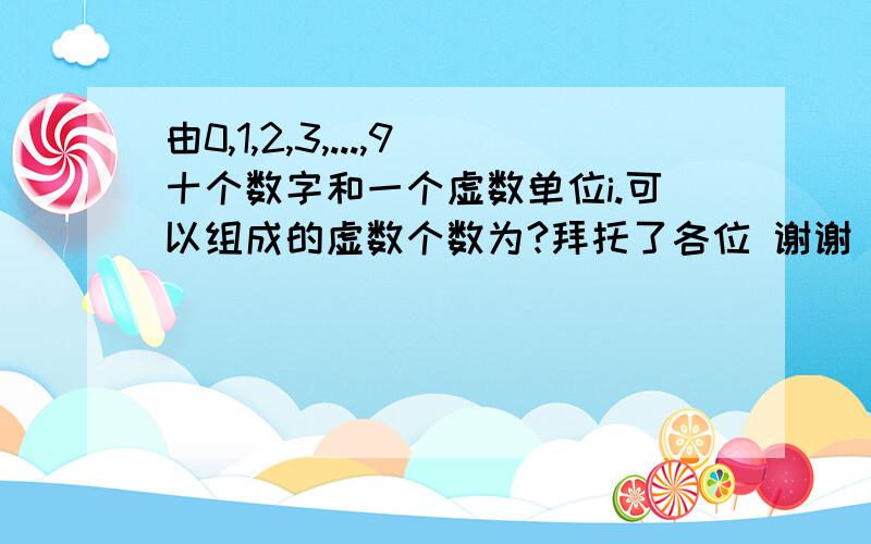 由0,1,2,3,...,9十个数字和一个虚数单位i.可以组成的虚数个数为?拜托了各位 谢谢