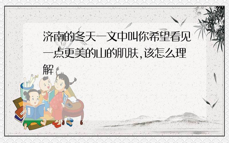 济南的冬天一文中叫你希望看见一点更美的山的肌肤,该怎么理解