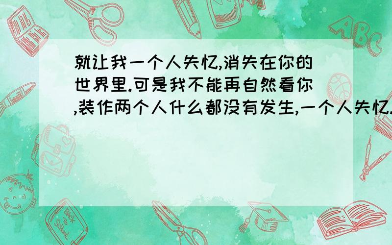 就让我一个人失忆,消失在你的世界里.可是我不能再自然看你,装作两个人什么都没有发生,一个人失忆.