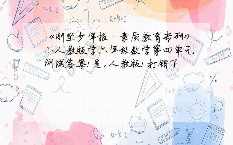 《刚坚少年报·素质教育专刊》小人教版学六年级数学第四单元测试答案!是,人教版!打错了