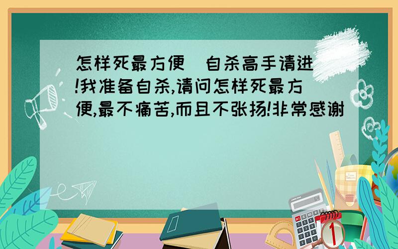 怎样死最方便  自杀高手请进!我准备自杀,请问怎样死最方便,最不痛苦,而且不张扬!非常感谢