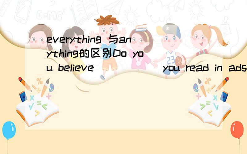 everything 与anything的区别Do you believe _____ you read in ads?No,only some of them.A.everything B.anything C.something D.nothing