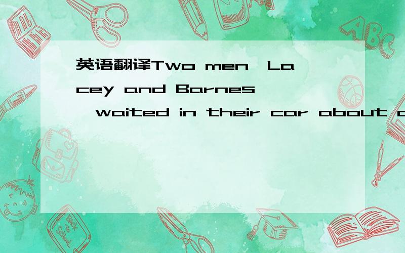 英语翻译Two men,Lacey and Barnes,waited in their car about a quarter of a mile from the big house.They sat there in the dark,smoking,hardly talking.Everything was quiet except for the big clock which had just struck 12.At last they saw a light in