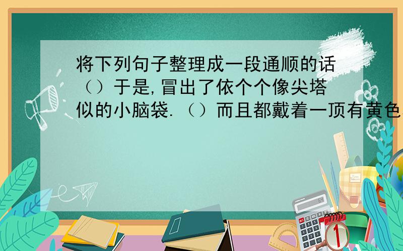 将下列句子整理成一段通顺的话（）于是,冒出了依个个像尖塔似的小脑袋.（）而且都戴着一顶有黄色穗子的小帽子,它们就是笋.（）清明节过后,地面上出现了一道道裂缝.（）笋在春天的怀