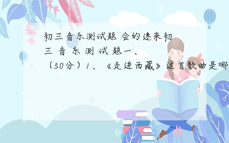 初三音乐测试题 会的速来初 三 音 乐 测 试 题一、 （50分）1、《走进西藏》这首歌曲是哪部电视剧的主题曲?（ ）A、《焦裕禄》B、《孔繁森》C、《沉埃落定》D、《文成公主》2、《让世界