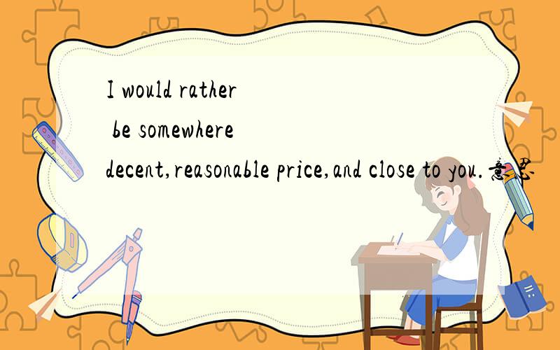 I would rather be somewhere decent,reasonable price,and close to you.意思