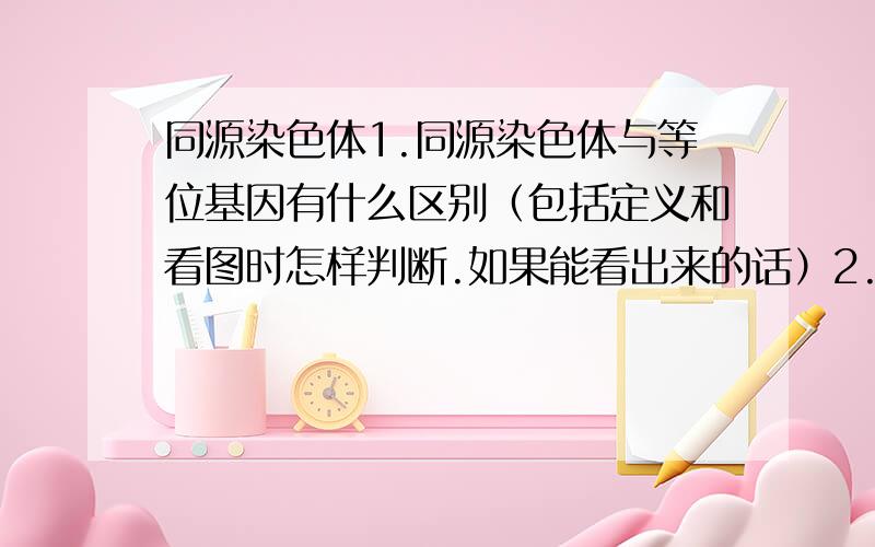 同源染色体1.同源染色体与等位基因有什么区别（包括定义和看图时怎样判断.如果能看出来的话）2.多倍体是怎样判断的?3.有丝分裂中染色体A+B、a+b这样组合向两极呢,还是A+b、a+B?