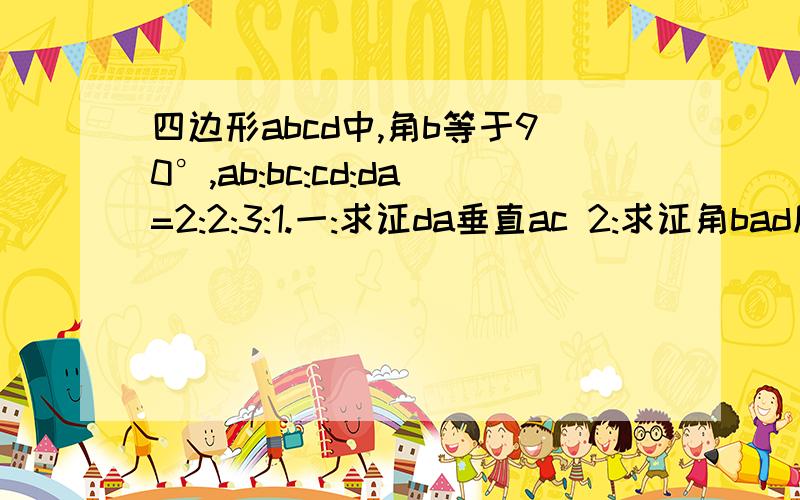 四边形abcd中,角b等于90°,ab:bc:cd:da=2:2:3:1.一:求证da垂直ac 2:求证角bad度数