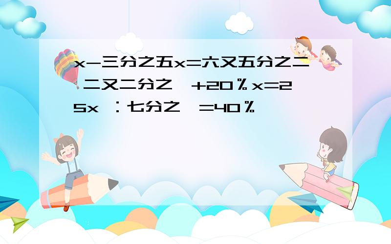 x-三分之五x=六又五分之二 二又二分之一+20％x=25x ：七分之一=40％