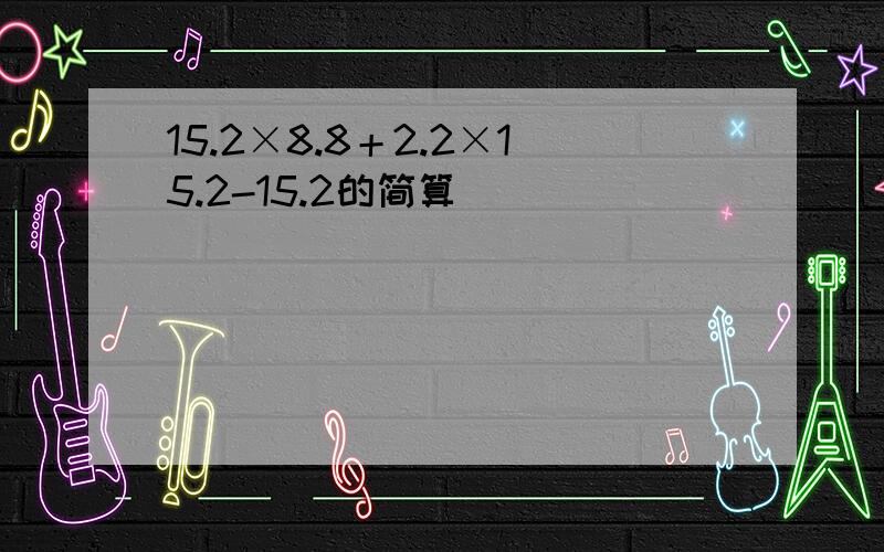 15.2×8.8＋2.2×15.2-15.2的简算