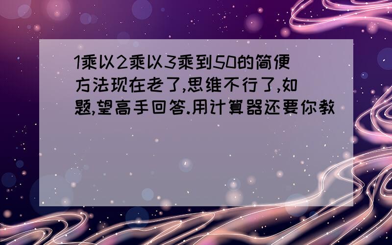 1乘以2乘以3乘到50的简便方法现在老了,思维不行了,如题,望高手回答.用计算器还要你教