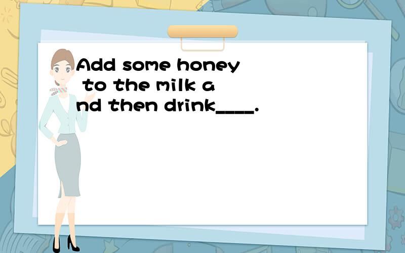 Add some honey to the milk and then drink____.