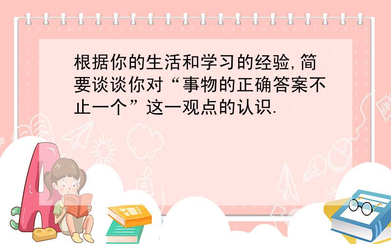 根据你的生活和学习的经验,简要谈谈你对“事物的正确答案不止一个”这一观点的认识.